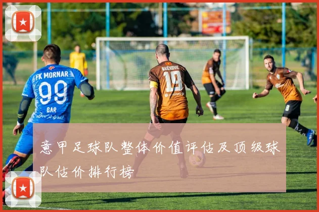 意甲足球队整体价值评估及顶级球队估价排行榜