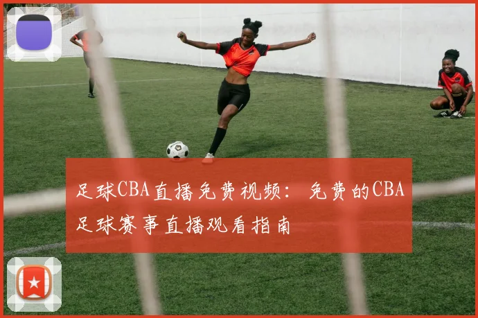 足球CBA直播免费视频：免费的CBA足球赛事直播观看指南