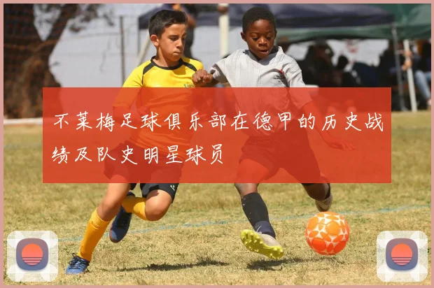 不莱梅足球俱乐部在德甲的历史战绩及队史明星球员
