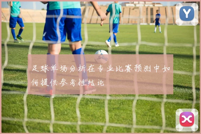 足球单场分析在专业比赛预测中如何提供参考性结论