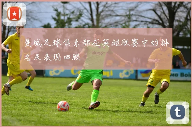 曼城足球俱乐部在英超联赛中的排名及表现回顾