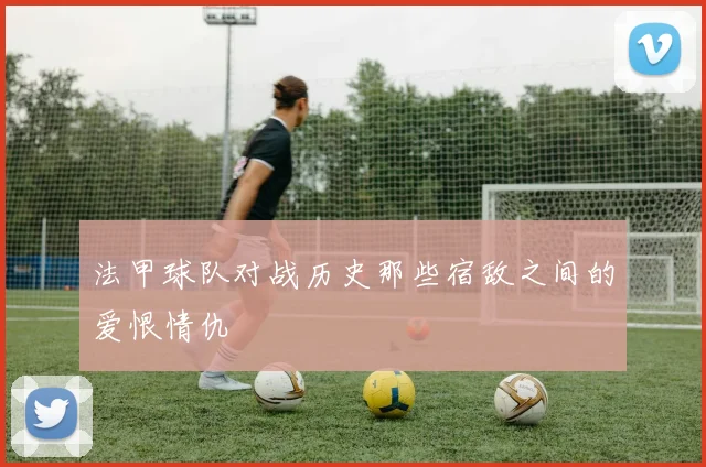 法甲球队对战历史那些宿敌之间的爱恨情仇