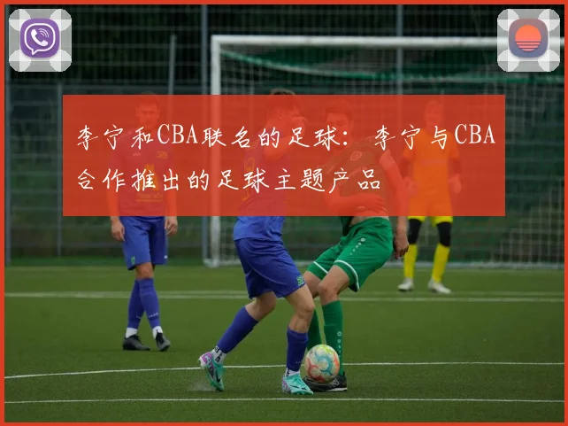 李宁和CBA联名的足球：李宁与CBA合作推出的足球主题产品