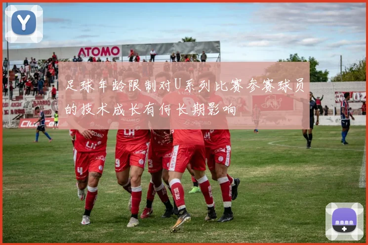 足球年龄限制对U系列比赛参赛球员的技术成长有何长期影响
