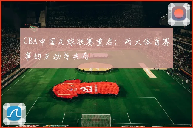 CBA中国足球联赛重启：两大体育赛事的互动与共存