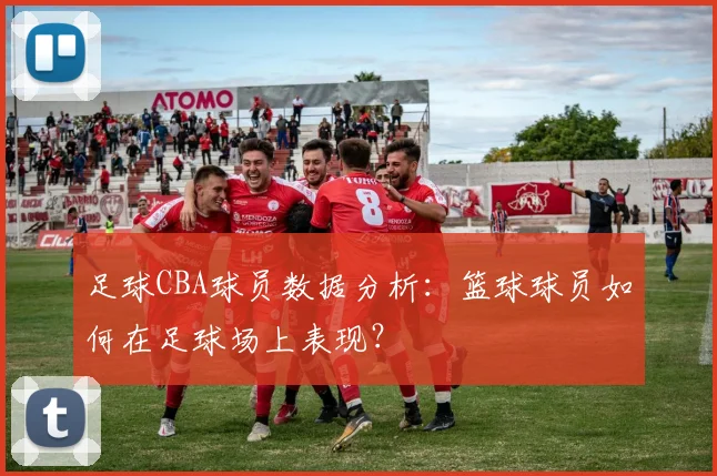 足球CBA球员数据分析：篮球球员如何在足球场上表现？