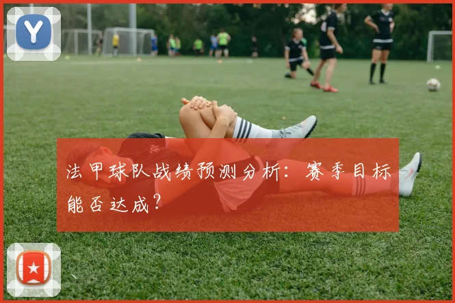 法甲球队战绩预测分析：赛季目标能否达成？