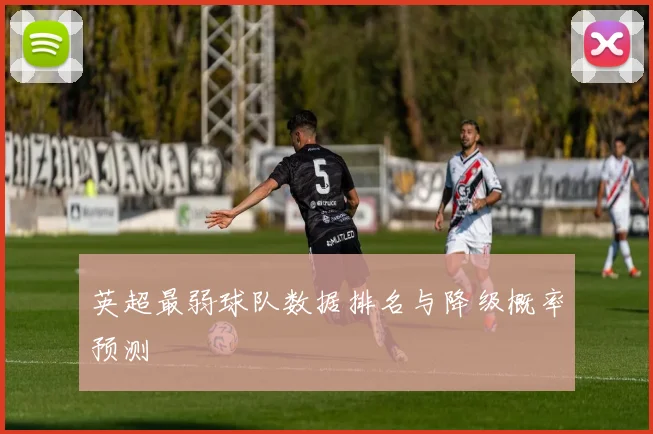 英超最弱球队数据排名与降级概率预测