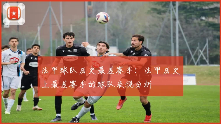 法甲球队历史最差赛季：法甲历史上最差赛季的球队表现分析