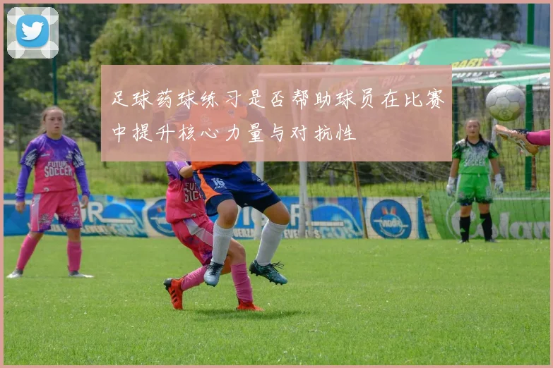 足球药球练习是否帮助球员在比赛中提升核心力量与对抗性